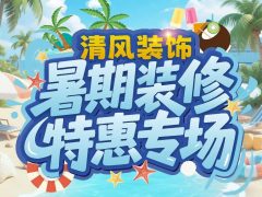 清風裝飾暑期裝修特惠專場，樂享裝修狂歡！